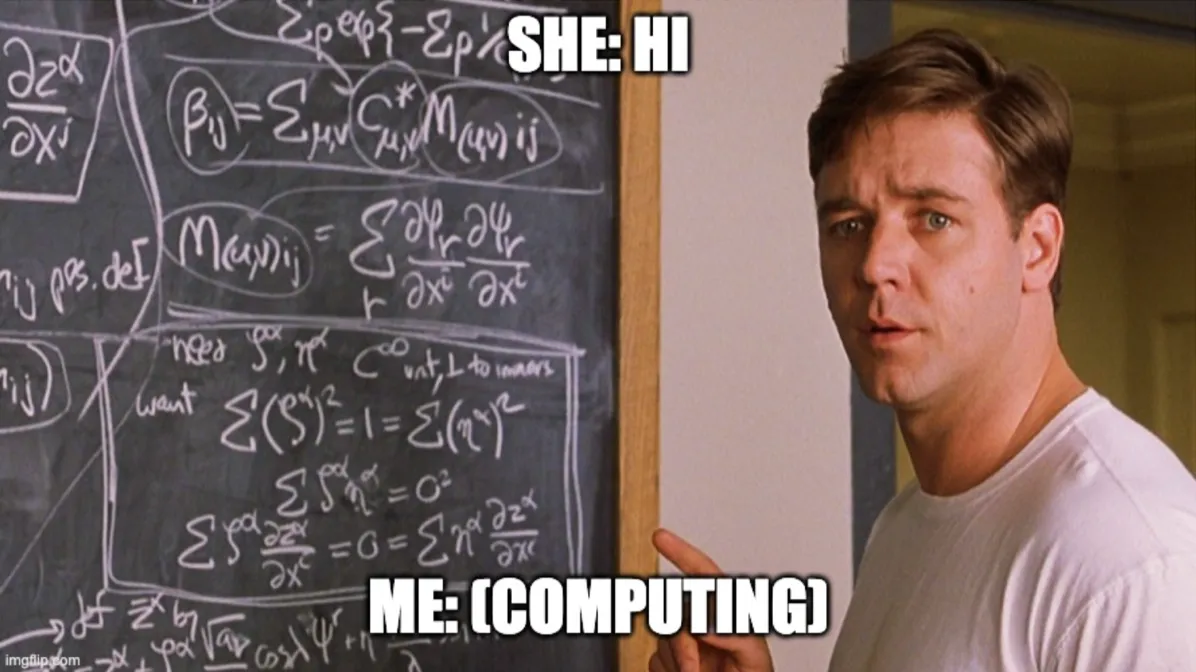 A Beautiful Mind meme: John Nash at a chalkboard full of equations. Caption: SHE: HI. ME: (COMPUTING).